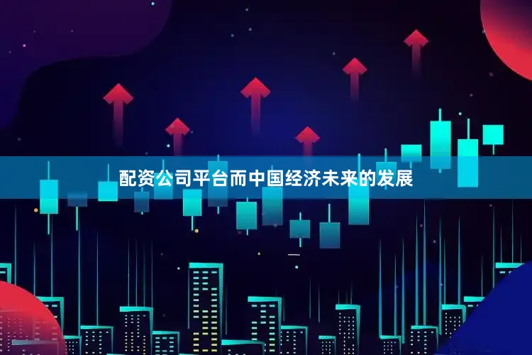 配资公司平台而中国经济未来的发展