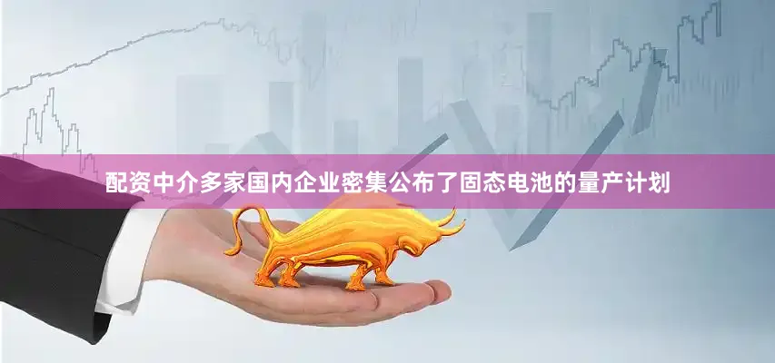 配资中介多家国内企业密集公布了固态电池的量产计划