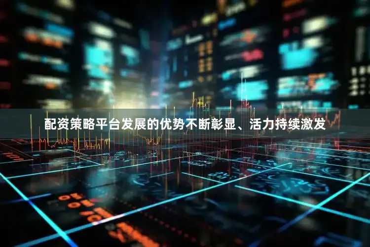 配资策略平台发展的优势不断彰显、活力持续激发