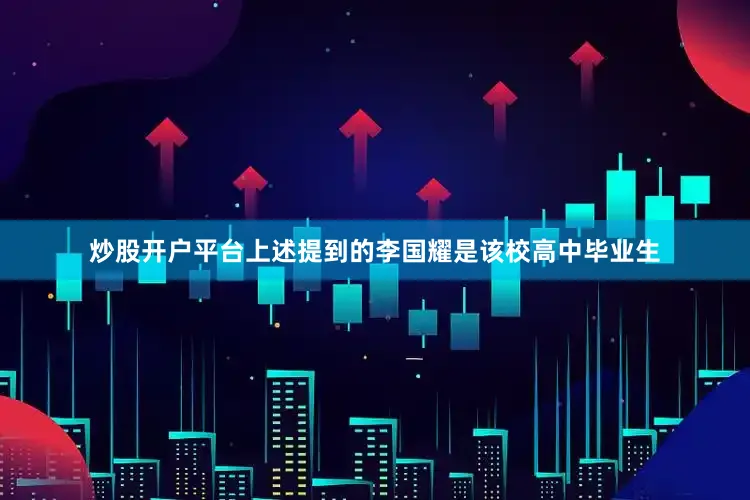 炒股开户平台上述提到的李国耀是该校高中毕业生