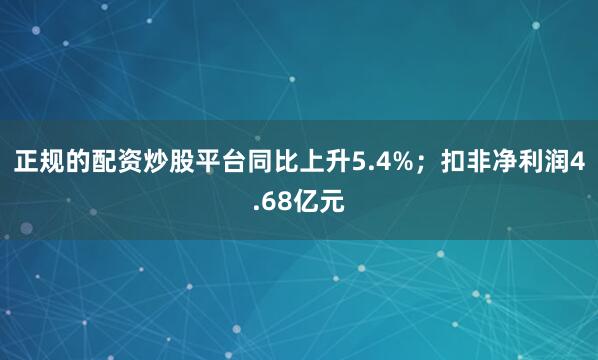 正规的配资炒股平台同比上升5.4%；扣非净利润4.68亿元