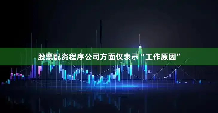 股票配资程序公司方面仅表示“工作原因”