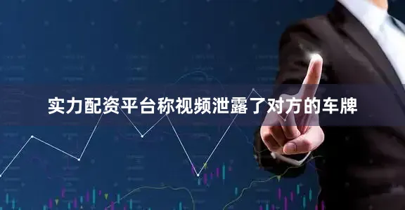 实力配资平台称视频泄露了对方的车牌