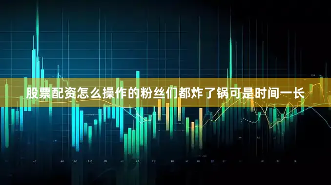 股票配资怎么操作的粉丝们都炸了锅可是时间一长