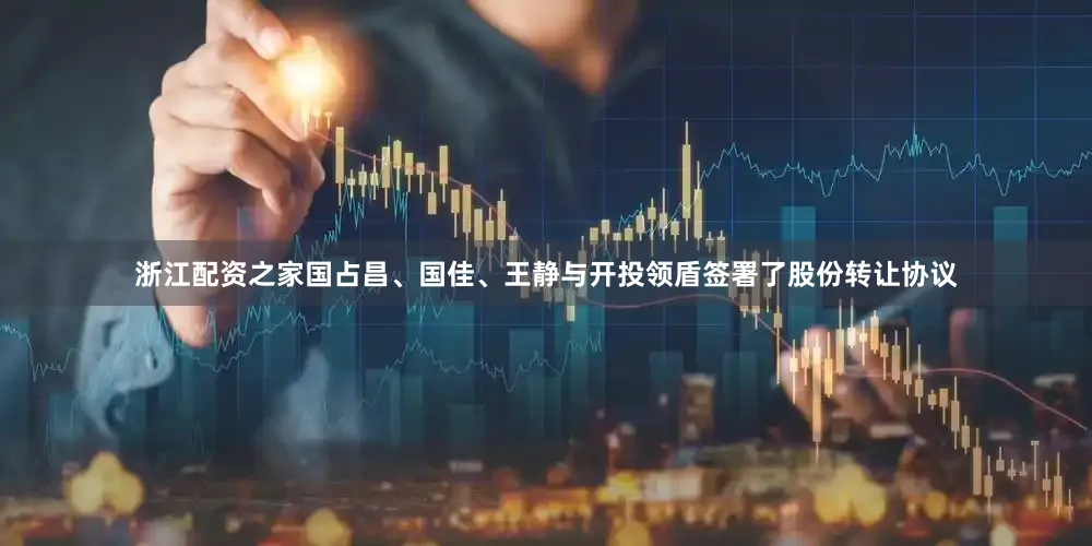浙江配资之家国占昌、国佳、王静与开投领盾签署了股份转让协议