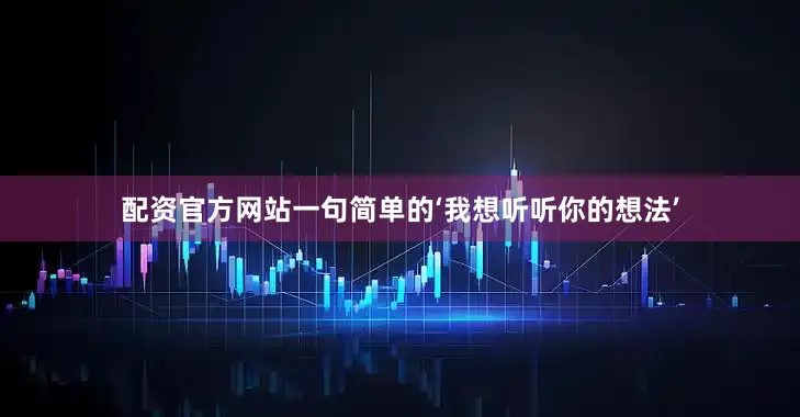 配资官方网站一句简单的‘我想听听你的想法’