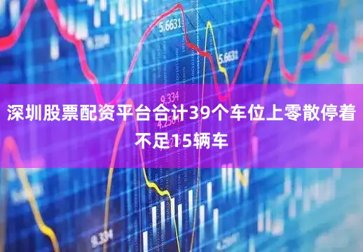 深圳股票配资平台合计39个车位上零散停着不足15辆车
