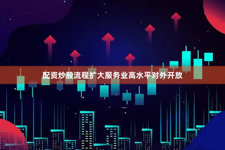 配资炒股流程扩大服务业高水平对外开放